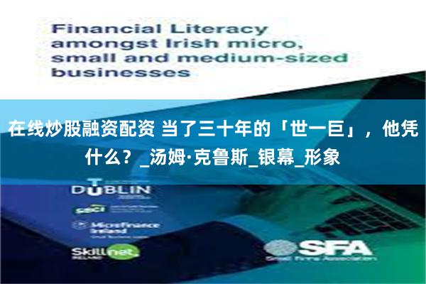 在线炒股融资配资 当了三十年的「世一巨」，他凭什么？_汤姆·克鲁斯_银幕_形象