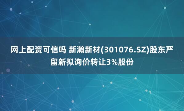 网上配资可信吗 新瀚新材(301076.SZ)股东严留新拟询价转让3%股份