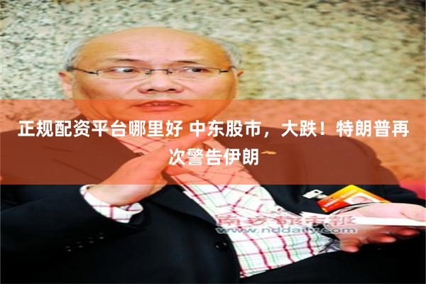 正规配资平台哪里好 中东股市，大跌！特朗普再次警告伊朗