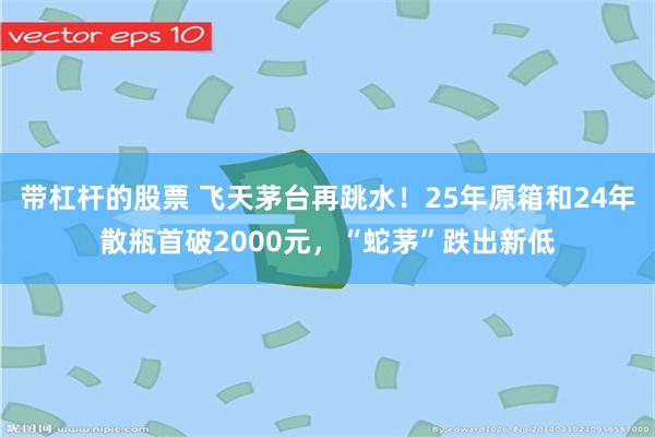 带杠杆的股票 飞天茅台再跳水！25年原箱和24年散瓶首破2000元，“蛇茅”跌出新低