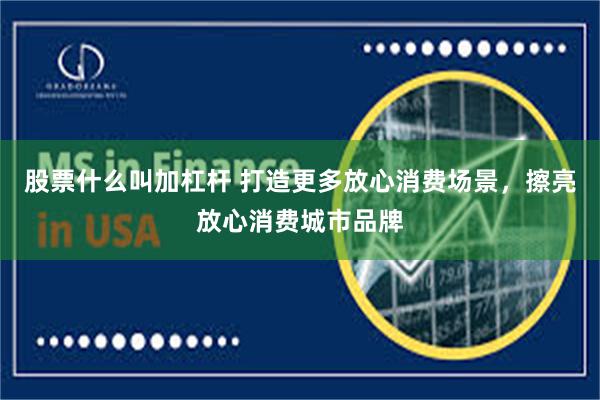 股票什么叫加杠杆 打造更多放心消费场景，擦亮放心消费城市品牌