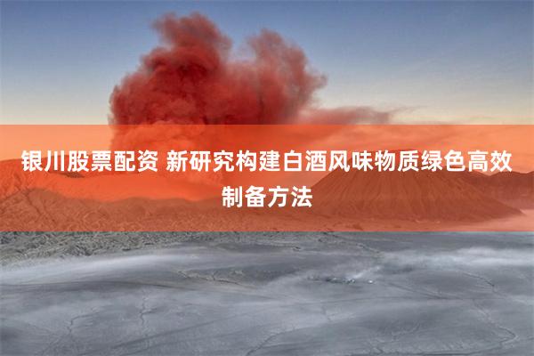 银川股票配资 新研究构建白酒风味物质绿色高效制备方法