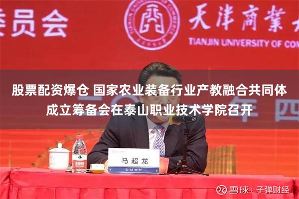 股票配资爆仓 国家农业装备行业产教融合共同体成立筹备会在泰山职业技术学院召开