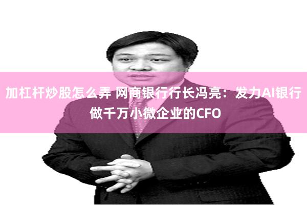 加杠杆炒股怎么弄 网商银行行长冯亮：发力AI银行 做千万小微企业的CFO