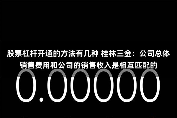 股票杠杆开通的方法有几种 桂林三金：公司总体销售费用和公司的销售收入是相互匹配的