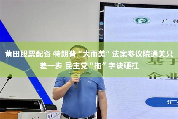 莆田股票配资 特朗普“大而美”法案参议院通关只差一步 民主党“拖”字诀硬扛
