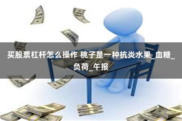 买股票杠杆怎么操作 桃子是一种抗炎水果_血糖_负荷_午报
