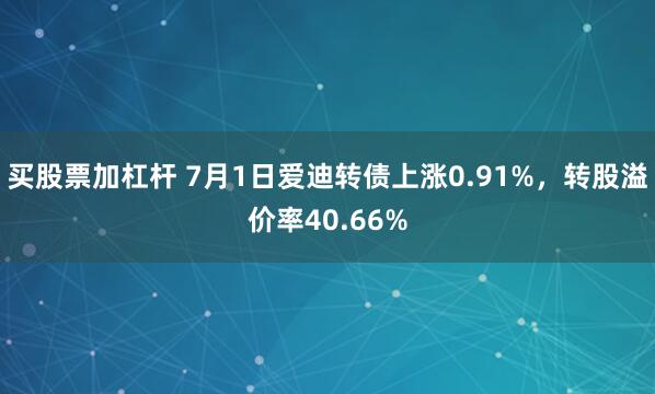 买股票加杠杆 7月1日爱迪转债上涨0.91%，转股溢价率40.66%