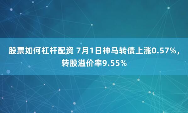 股票如何杠杆配资 7月1日神马转债上涨0.57%，转股溢价率9.55%