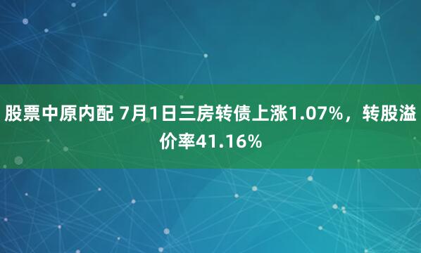 股票中原内配 7月1日三房转债上涨1.07%，转股溢价率41.16%
