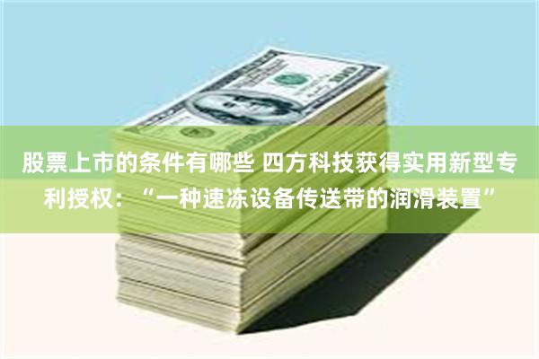 股票上市的条件有哪些 四方科技获得实用新型专利授权：“一种速冻设备传送带的润滑装置”