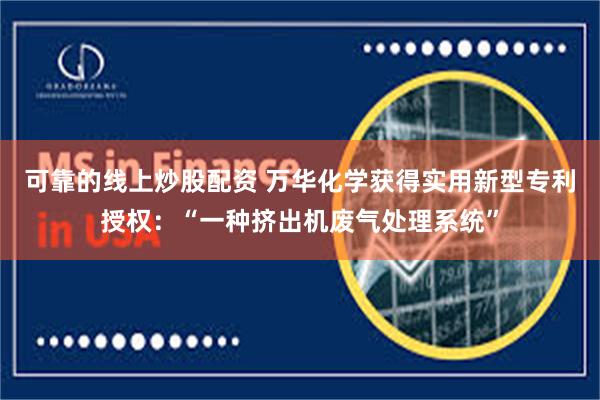 可靠的线上炒股配资 万华化学获得实用新型专利授权：“一种挤出机废气处理系统”
