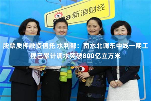 股票质押融资信托 水利部：南水北调东中线一期工程已累计调水突破800亿立方米