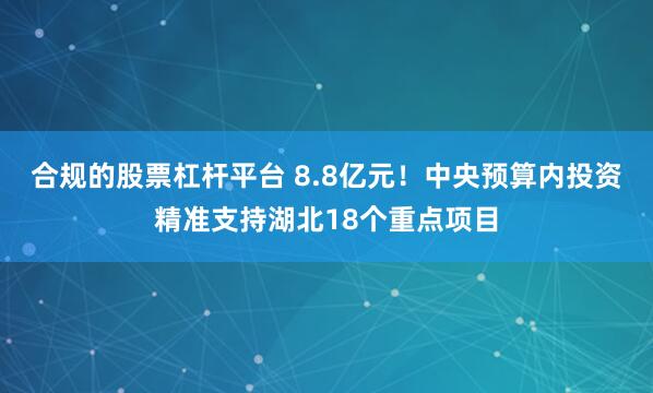 合规的股票杠杆平台 8.8亿元！中央预算内投资精准支持湖北18个重点项目