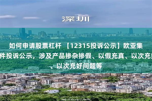 如何申请股票杠杆 【12315投诉公示】欧亚集团新增4件投诉公示，涉及产品掺杂掺假、以假充真、以次充好问题等