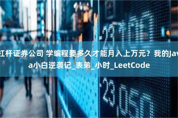 杠杆证券公司 学编程要多久才能月入上万元？我的Java小白逆袭记_表弟_小时_LeetCode