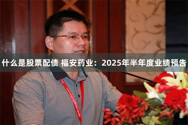 什么是股票配债 福安药业：2025年半年度业绩预告