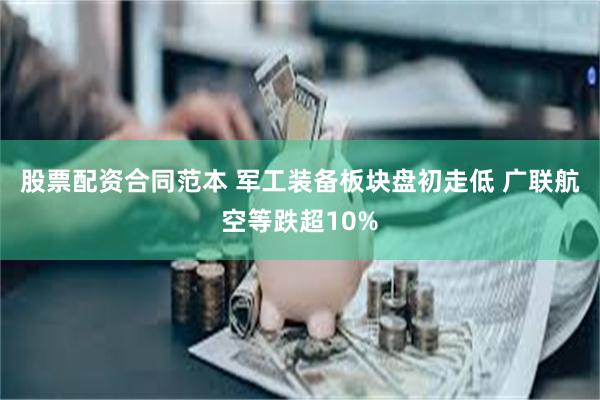 股票配资合同范本 军工装备板块盘初走低 广联航空等跌超10%