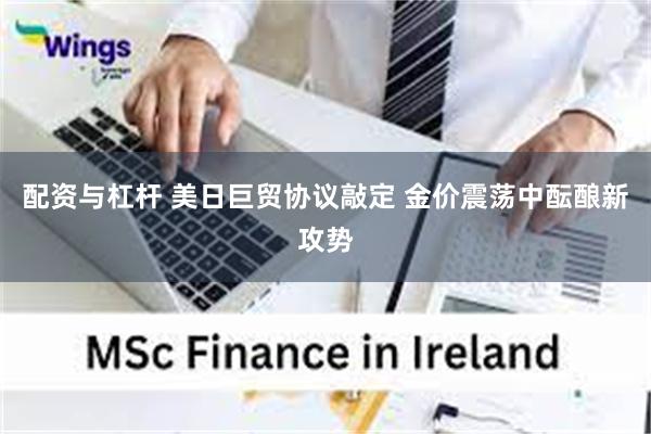 配资与杠杆 美日巨贸协议敲定 金价震荡中酝酿新攻势