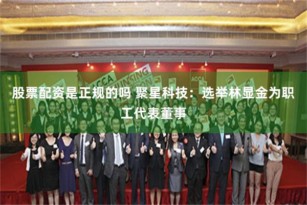 股票配资是正规的吗 聚星科技：选举林显金为职工代表董事
