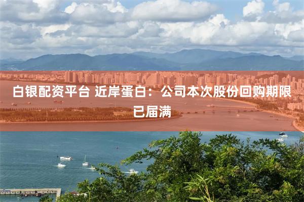 白银配资平台 近岸蛋白：公司本次股份回购期限已届满