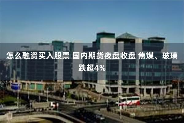 怎么融资买入股票 国内期货夜盘收盘 焦煤、玻璃跌超4%