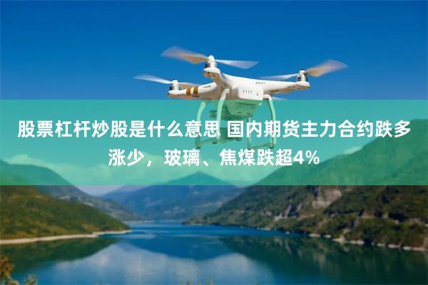 股票杠杆炒股是什么意思 国内期货主力合约跌多涨少，玻璃、焦煤跌超4%