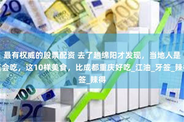 最有权威的股票配资 去了趟绵阳才发现，当地人是真会吃，这10样美食，比成都重庆好吃_江油_牙签_辣得