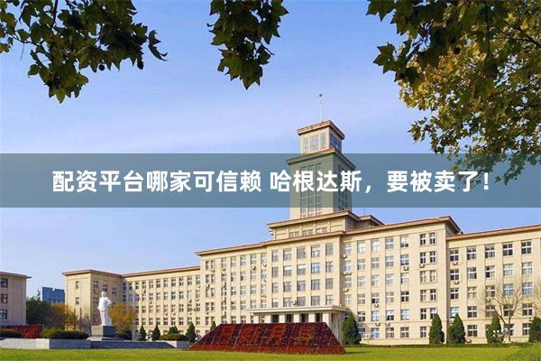 配资平台哪家可信赖 哈根达斯，要被卖了！