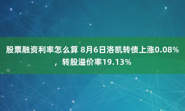 股票融资利率怎么算 8月6日洛凯转债上涨0.08%，转股溢价率19.13%