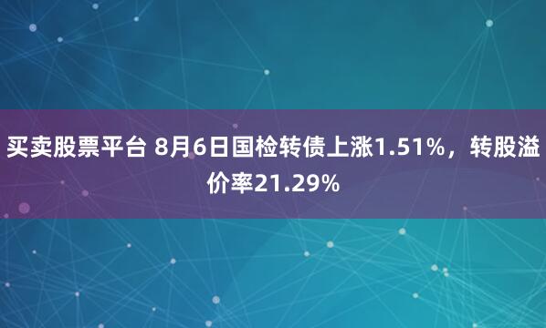 买卖股票平台 8月6日国检转债上涨1.51%，转股溢价率21.29%