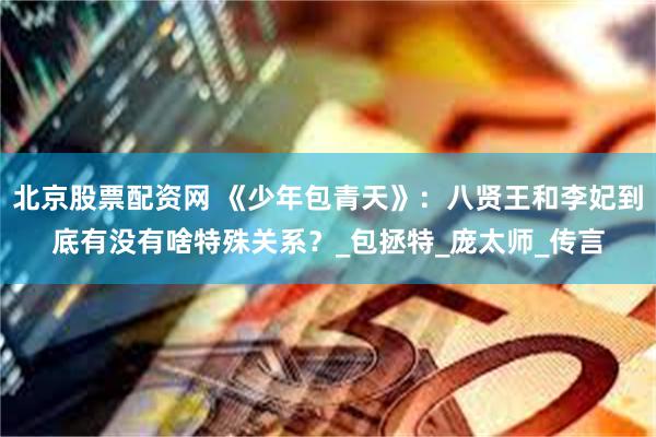 北京股票配资网 《少年包青天》：八贤王和李妃到底有没有啥特殊关系？_包拯特_庞太师_传言