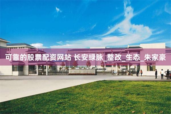 可靠的股票配资网站 长安绿脉_整改_生态_朱家豪