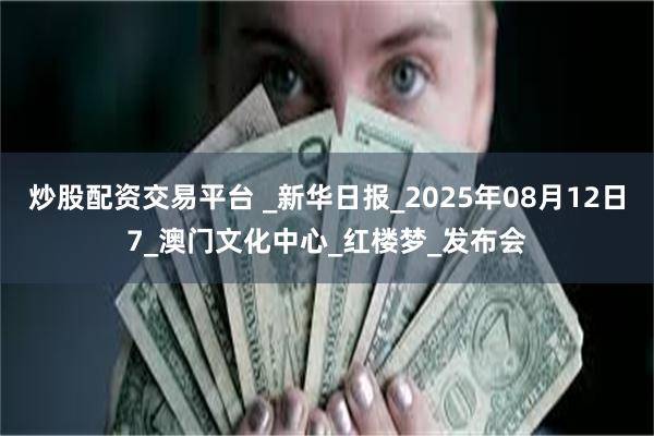 炒股配资交易平台 _新华日报_2025年08月12日7_澳门文化中心_红楼梦_发布会