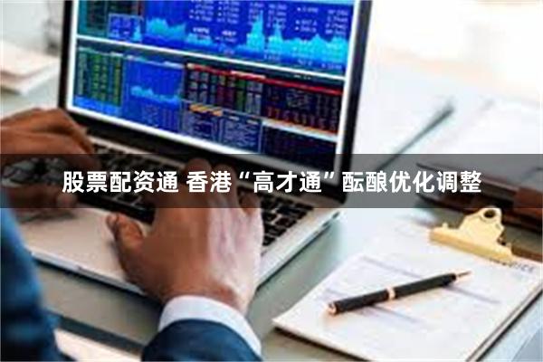 股票配资通 香港“高才通”酝酿优化调整