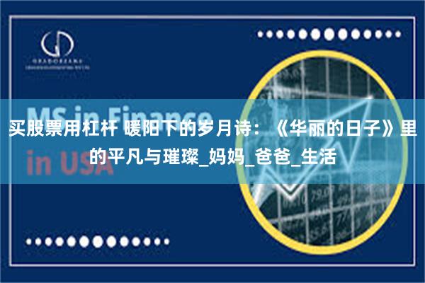 买股票用杠杆 暖阳下的岁月诗：《华丽的日子》里的平凡与璀璨_妈妈_爸爸_生活