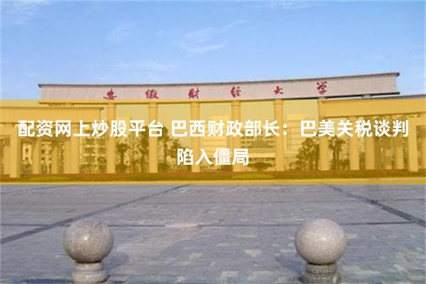 配资网上炒股平台 巴西财政部长：巴美关税谈判陷入僵局