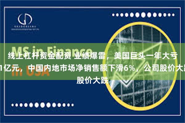 线上杠杆资金配资 业绩爆雷，美国巨头一年大亏81亿元，中国内地市场净销售额下滑6%，公司股价大跌