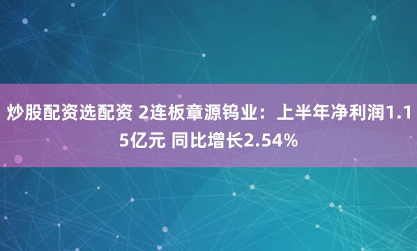 炒股配资选配资 2连板章源钨业：上半年净利润1.15亿元 同比增长2.54%