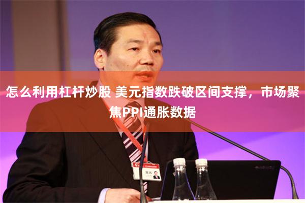 怎么利用杠杆炒股 美元指数跌破区间支撑，市场聚焦PPI通胀数据