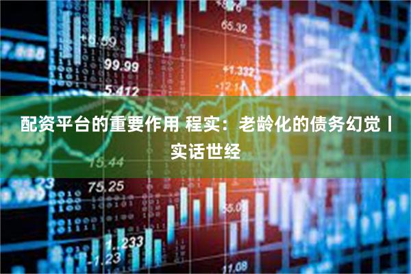 配资平台的重要作用 程实：老龄化的债务幻觉丨实话世经