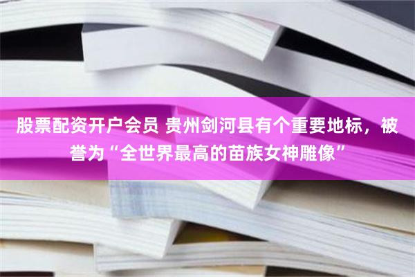 股票配资开户会员 贵州剑河县有个重要地标，被誉为“全世界最高的苗族女神雕像”