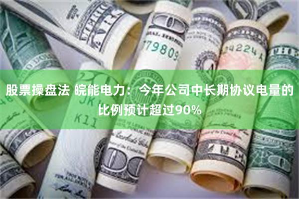 股票操盘法 皖能电力：今年公司中长期协议电量的比例预计超过90%