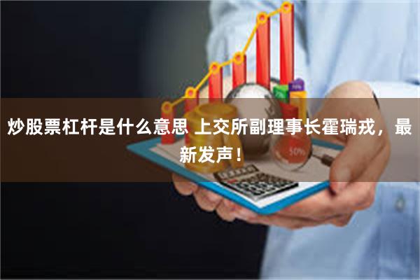 炒股票杠杆是什么意思 上交所副理事长霍瑞戎，最新发声！