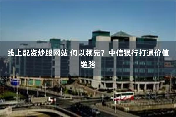 线上配资炒股网站 何以领先？中信银行打通价值链路