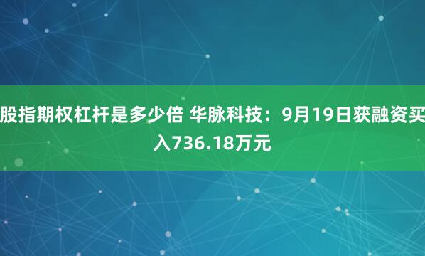 股指期权杠杆是多少倍 华脉科技:9月19日获融资买入736.18万元