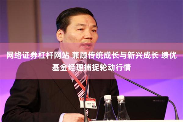 网络证券杠杆网站 兼顾传统成长与新兴成长 绩优基金经理捕捉轮动行情