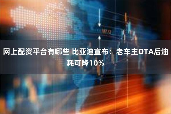 网上配资平台有哪些 比亚迪宣布：老车主OTA后油耗可降10%