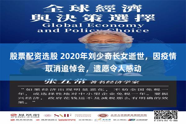 股票配资选股 2020年刘少奇长女逝世，因疫情取消追悼会，遗愿令人感动