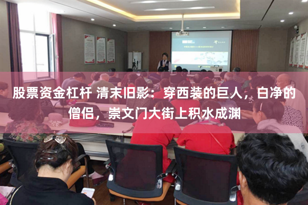 股票资金杠杆 清末旧影:穿西装的巨人,白净的僧侣,崇文门大街上积水成渊